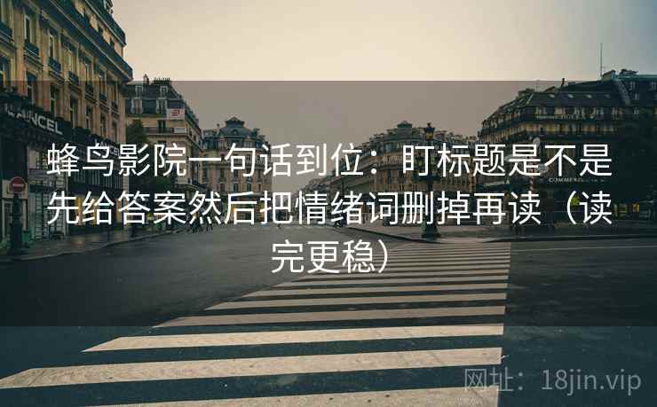 蜂鸟影院一句话到位：盯标题是不是先给答案然后把情绪词删掉再读（读完更稳）