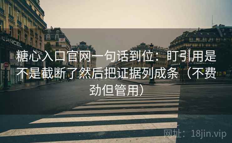 糖心入口官网一句话到位：盯引用是不是截断了然后把证据列成条（不费劲但管用）