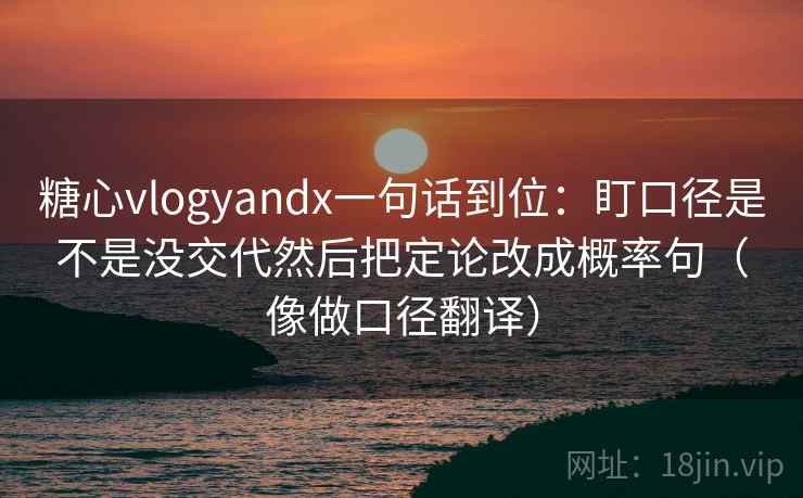 糖心vlogyandx一句话到位：盯口径是不是没交代然后把定论改成概率句（像做口径翻译）  第2张