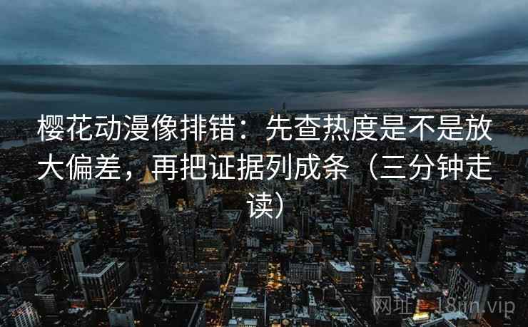 樱花动漫像排错：先查热度是不是放大偏差，再把证据列成条（三分钟走读）  第2张
