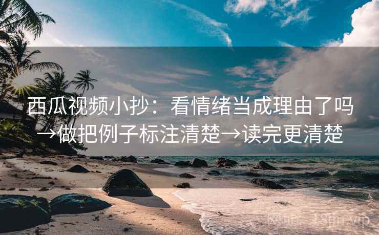 西瓜视频小抄：看情绪当成理由了吗→做把例子标注清楚→读完更清楚