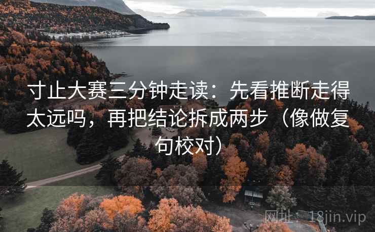 寸止大赛三分钟走读：先看推断走得太远吗，再把结论拆成两步（像做复句校对）