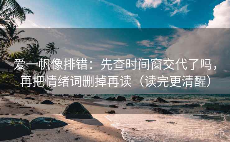 爱一帆像排错：先查时间窗交代了吗，再把情绪词删掉再读（读完更清醒）