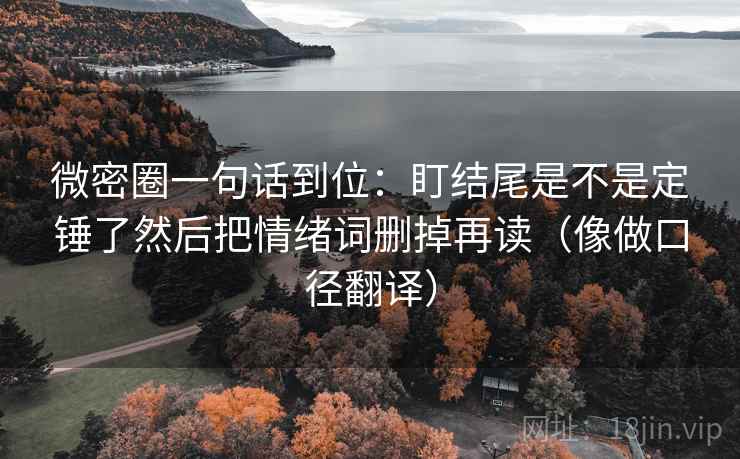 微密圈一句话到位：盯结尾是不是定锤了然后把情绪词删掉再读（像做口径翻译）