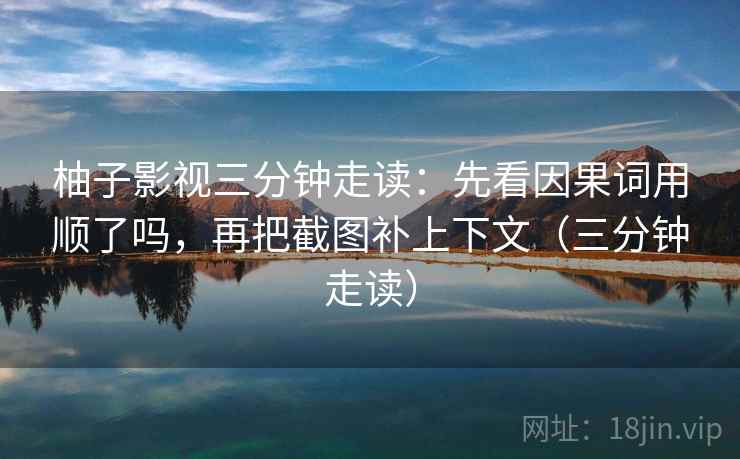 柚子影视三分钟走读：先看因果词用顺了吗，再把截图补上下文（三分钟走读）
