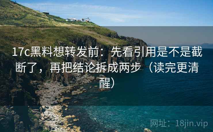 17c黑料想转发前：先看引用是不是截断了，再把结论拆成两步（读完更清醒）  第2张