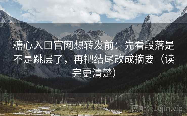 糖心入口官网想转发前：先看段落是不是跳层了，再把结尾改成摘要（读完更清楚）