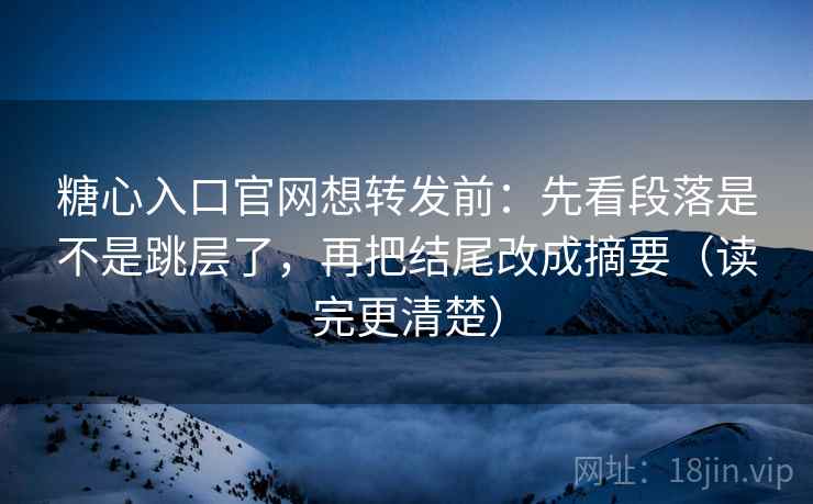 糖心入口官网想转发前：先看段落是不是跳层了，再把结尾改成摘要（读完更清楚）  第2张