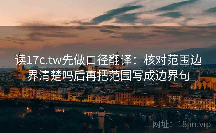 读17c.tw先做口径翻译：核对范围边界清楚吗后再把范围写成边界句