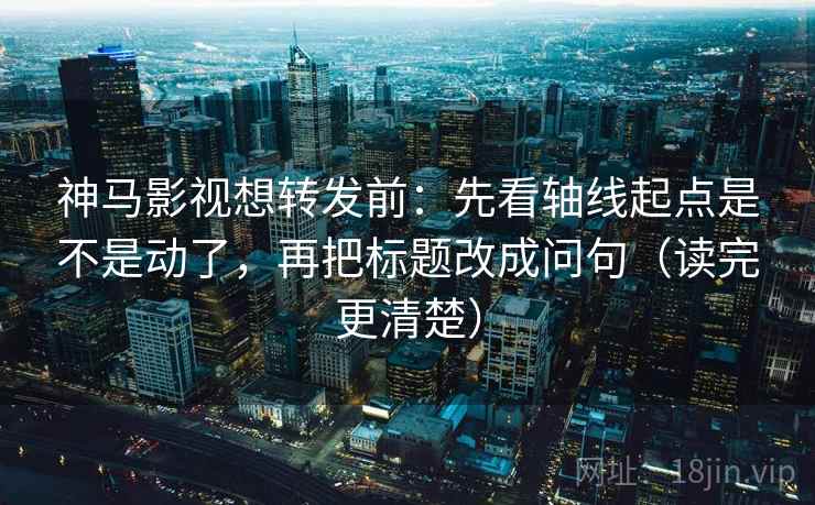 神马影视想转发前：先看轴线起点是不是动了，再把标题改成问句（读完更清楚）  第2张