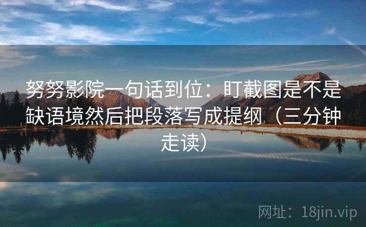 努努影院一句话到位：盯截图是不是缺语境然后把段落写成提纲（三分钟走读）