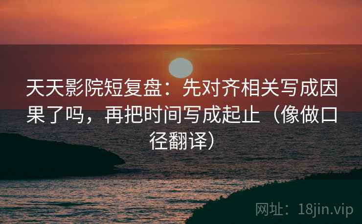 天天影院短复盘：先对齐相关写成因果了吗，再把时间写成起止（像做口径翻译）  第2张