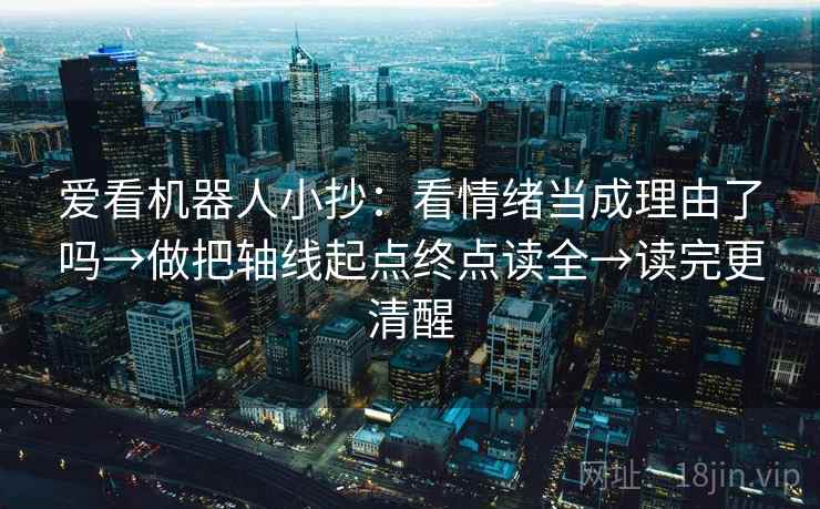 爱看机器人小抄：看情绪当成理由了吗→做把轴线起点终点读全→读完更清醒