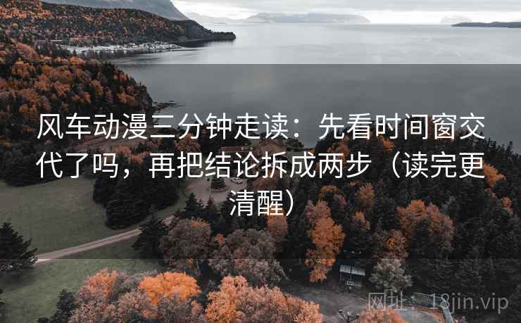 风车动漫三分钟走读：先看时间窗交代了吗，再把结论拆成两步（读完更清醒）