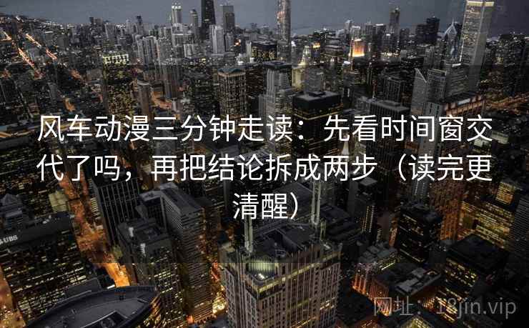 风车动漫三分钟走读：先看时间窗交代了吗，再把结论拆成两步（读完更清醒）  第2张