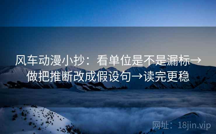风车动漫小抄：看单位是不是漏标→做把推断改成假设句→读完更稳