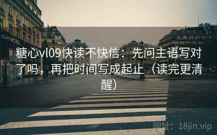 糖心vl09快读不快信：先问主语写对了吗，再把时间写成起止（读完更清醒）  第2张