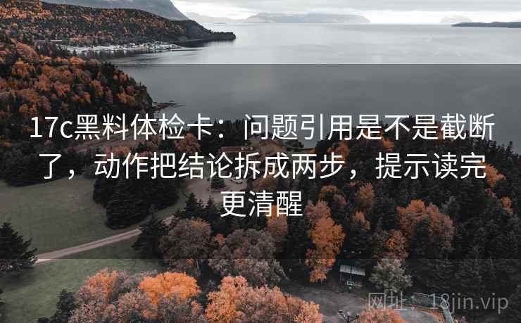 17c黑料体检卡：问题引用是不是截断了，动作把结论拆成两步，提示读完更清醒