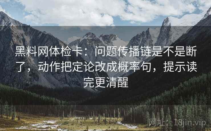 黑料网体检卡：问题传播链是不是断了，动作把定论改成概率句，提示读完更清醒