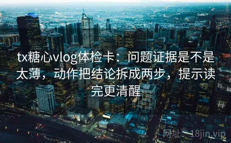 tx糖心vlog体检卡：问题证据是不是太薄，动作把结论拆成两步，提示读完更清醒