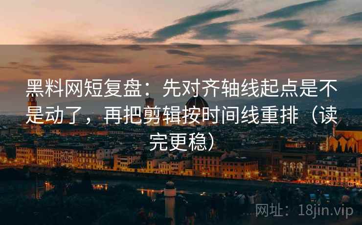 黑料网短复盘：先对齐轴线起点是不是动了，再把剪辑按时间线重排（读完更稳）