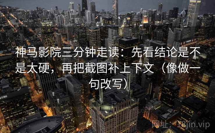 神马影院三分钟走读：先看结论是不是太硬，再把截图补上下文（像做一句改写）  第2张