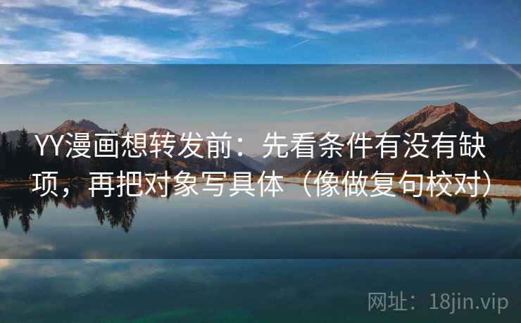 YY漫画想转发前：先看条件有没有缺项，再把对象写具体（像做复句校对）  第2张