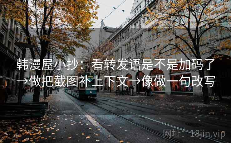 韩漫屋小抄：看转发语是不是加码了→做把截图补上下文→像做一句改写  第2张