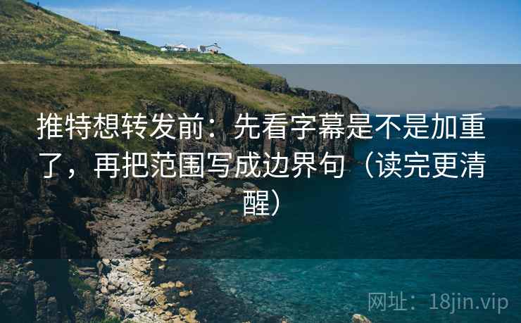 推特想转发前：先看字幕是不是加重了，再把范围写成边界句（读完更清醒）