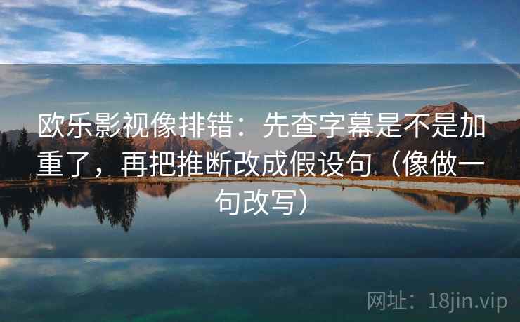 欧乐影视像排错：先查字幕是不是加重了，再把推断改成假设句（像做一句改写）  第2张