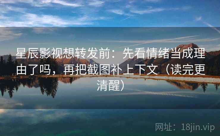 星辰影视想转发前：先看情绪当成理由了吗，再把截图补上下文（读完更清醒）