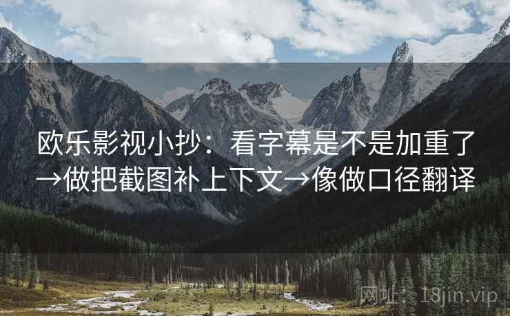 欧乐影视小抄：看字幕是不是加重了→做把截图补上下文→像做口径翻译