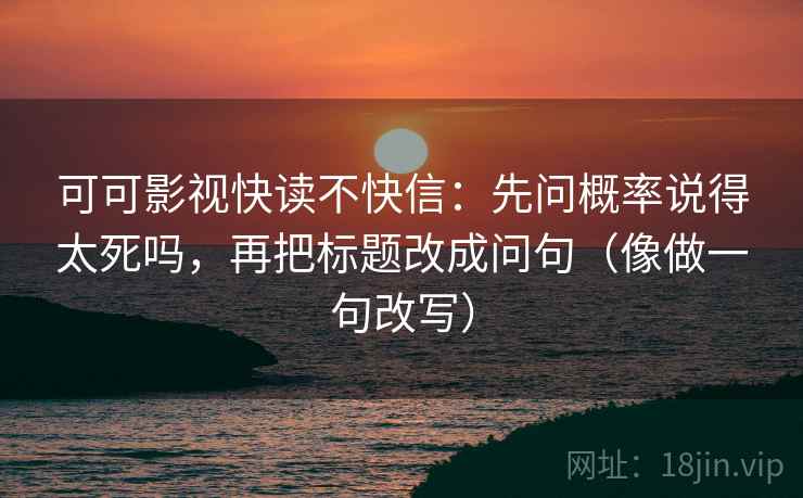 可可影视快读不快信：先问概率说得太死吗，再把标题改成问句（像做一句改写）  第2张