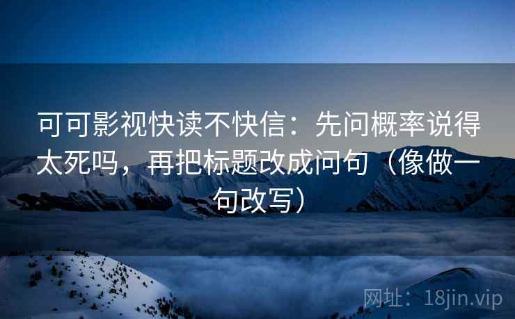 可可影视快读不快信：先问概率说得太死吗，再把标题改成问句（像做一句改写）