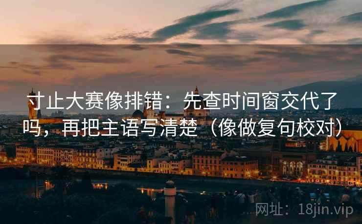 寸止大赛像排错：先查时间窗交代了吗，再把主语写清楚（像做复句校对）  第2张