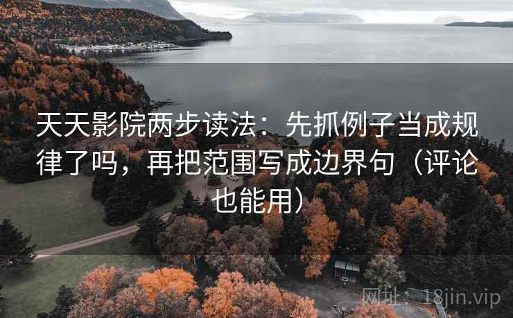 天天影院两步读法：先抓例子当成规律了吗，再把范围写成边界句（评论也能用）