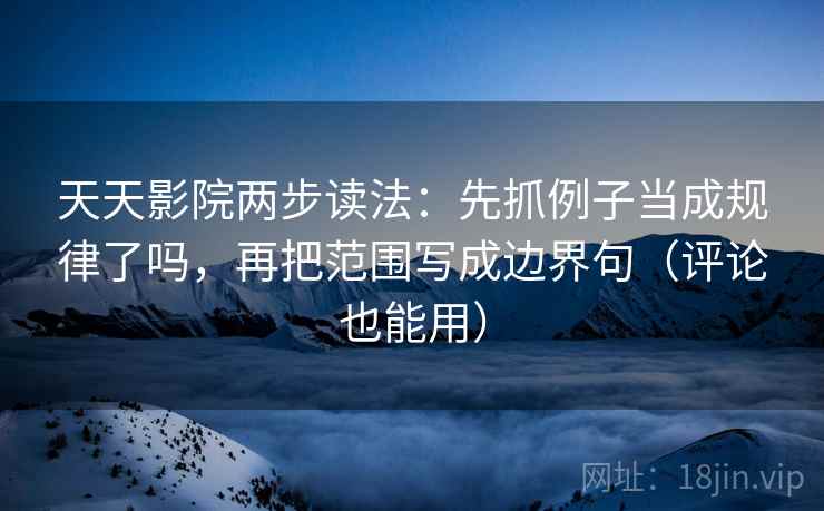 天天影院两步读法：先抓例子当成规律了吗，再把范围写成边界句（评论也能用）  第2张