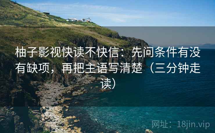 柚子影视快读不快信：先问条件有没有缺项，再把主语写清楚（三分钟走读）  第2张