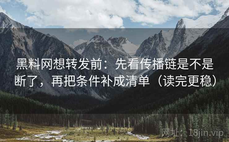 黑料网想转发前：先看传播链是不是断了，再把条件补成清单（读完更稳）