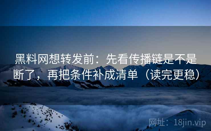 黑料网想转发前：先看传播链是不是断了，再把条件补成清单（读完更稳）  第2张
