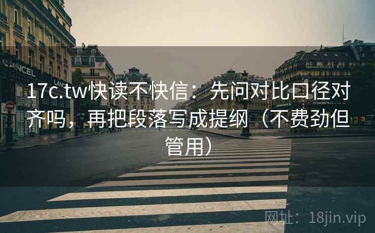 17c.tw快读不快信：先问对比口径对齐吗，再把段落写成提纲（不费劲但管用）