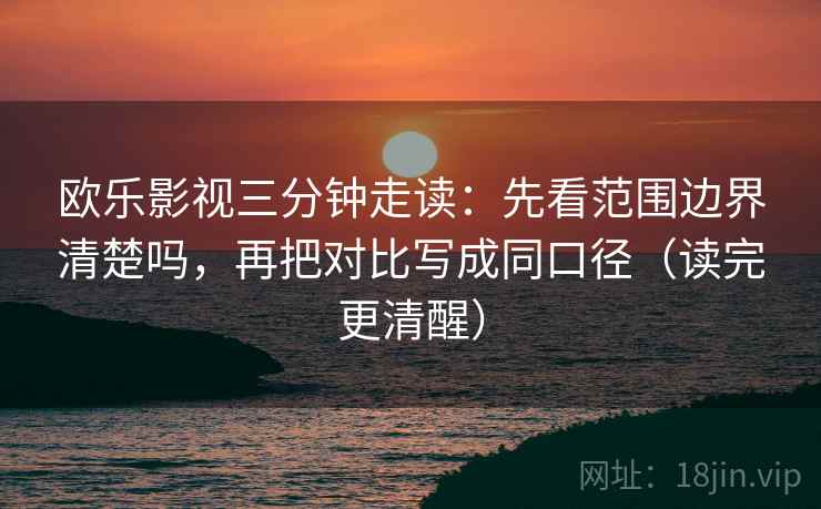 欧乐影视三分钟走读：先看范围边界清楚吗，再把对比写成同口径（读完更清醒）  第2张
