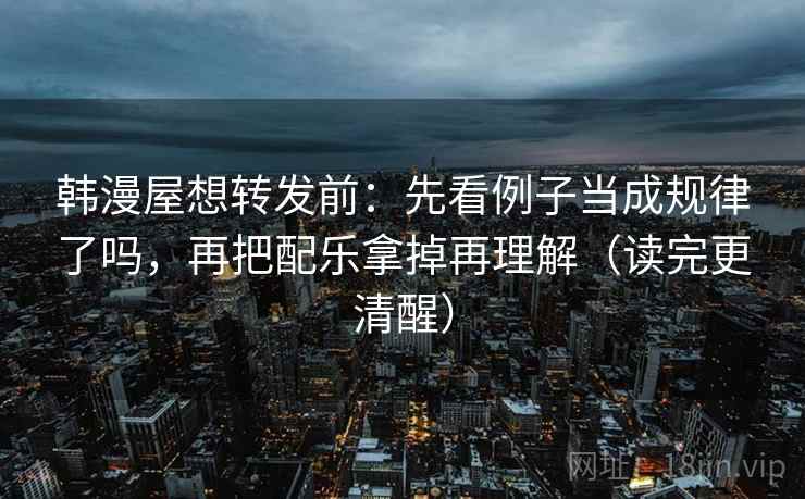 韩漫屋想转发前：先看例子当成规律了吗，再把配乐拿掉再理解（读完更清醒）  第2张