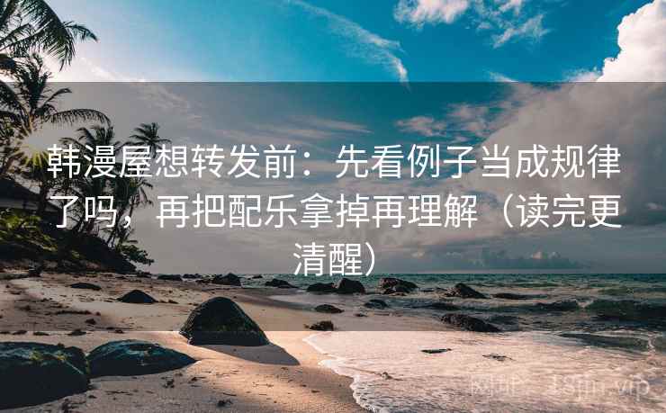 韩漫屋想转发前：先看例子当成规律了吗，再把配乐拿掉再理解（读完更清醒）