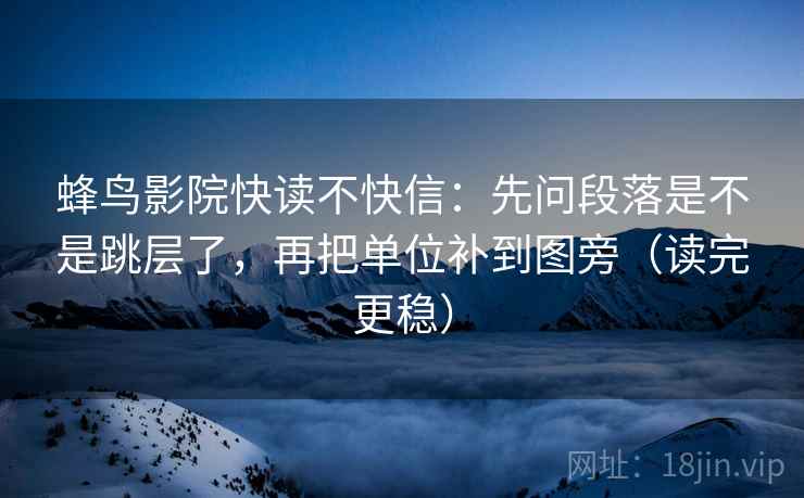 蜂鸟影院快读不快信：先问段落是不是跳层了，再把单位补到图旁（读完更稳）  第2张