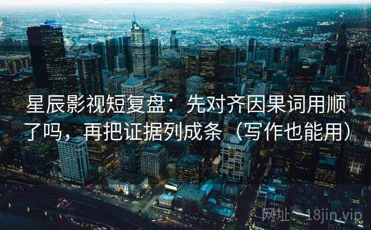 星辰影视短复盘：先对齐因果词用顺了吗，再把证据列成条（写作也能用）  第2张