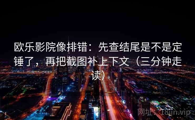 欧乐影院像排错：先查结尾是不是定锤了，再把截图补上下文（三分钟走读）