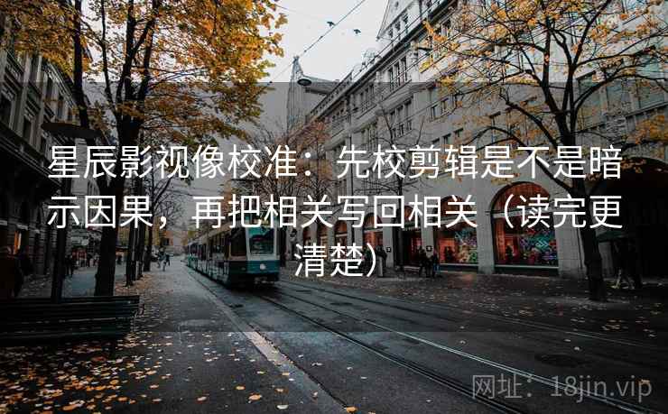 星辰影视像校准：先校剪辑是不是暗示因果，再把相关写回相关（读完更清楚）