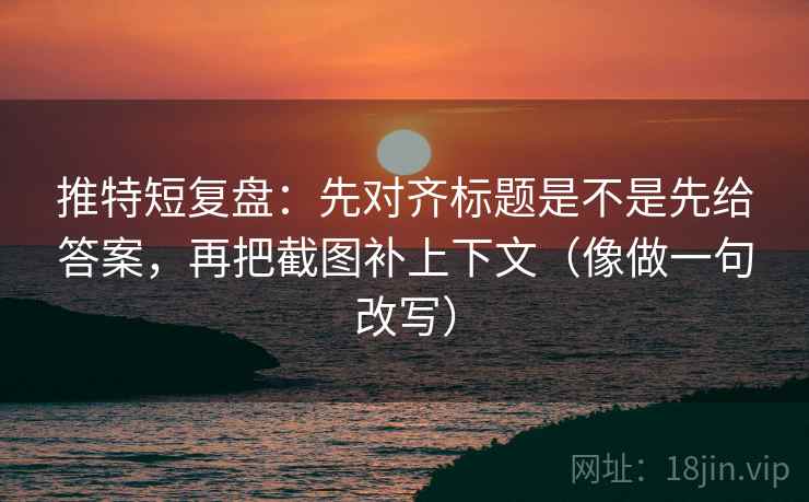 推特短复盘：先对齐标题是不是先给答案，再把截图补上下文（像做一句改写）