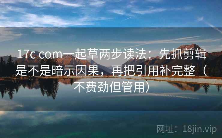 17c com一起草两步读法：先抓剪辑是不是暗示因果，再把引用补完整（不费劲但管用）